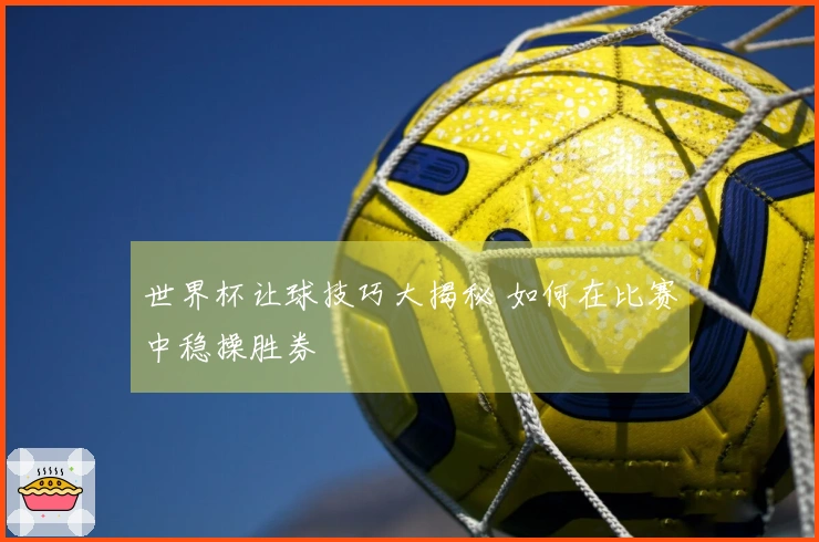 世界杯让球技巧大揭秘 如何在比赛中稳操胜券