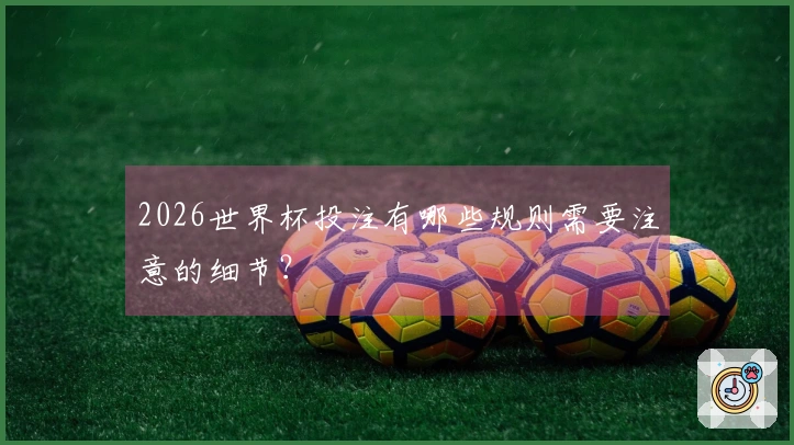 2026世界杯投注有哪些规则需要注意的细节？