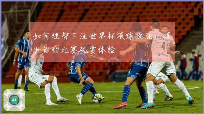 如何理智下注世界杯滚球投注，提升你的比赛观赏体验