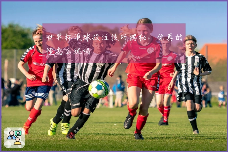 世界杯滚球投注技巧揭秘，你真的懂怎么玩吗