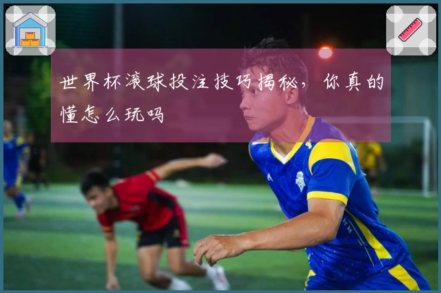世界杯滚球投注技巧揭秘，你真的懂怎么玩吗