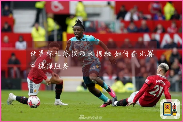 世界杯让球技巧大揭秘 如何在比赛中稳操胜券