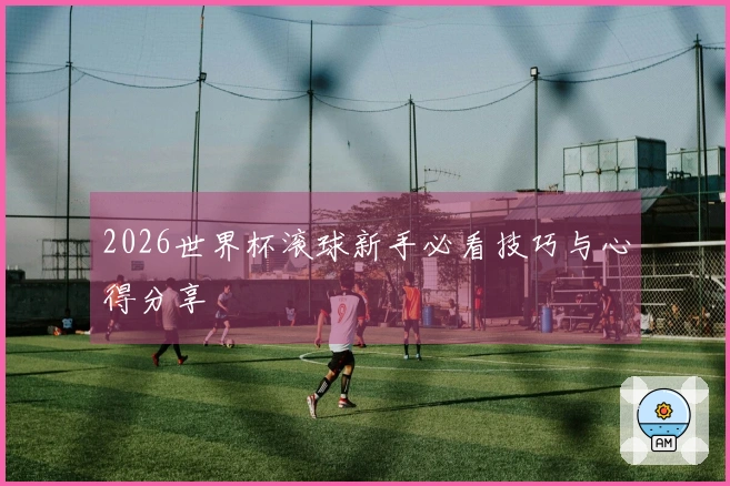 2026世界杯滚球新手必看技巧与心得分享