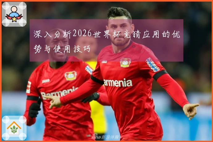 深入分析2026世界杯竞猜应用的优势与使用技巧