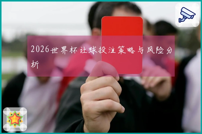 2026世界杯让球投注策略与风险分析