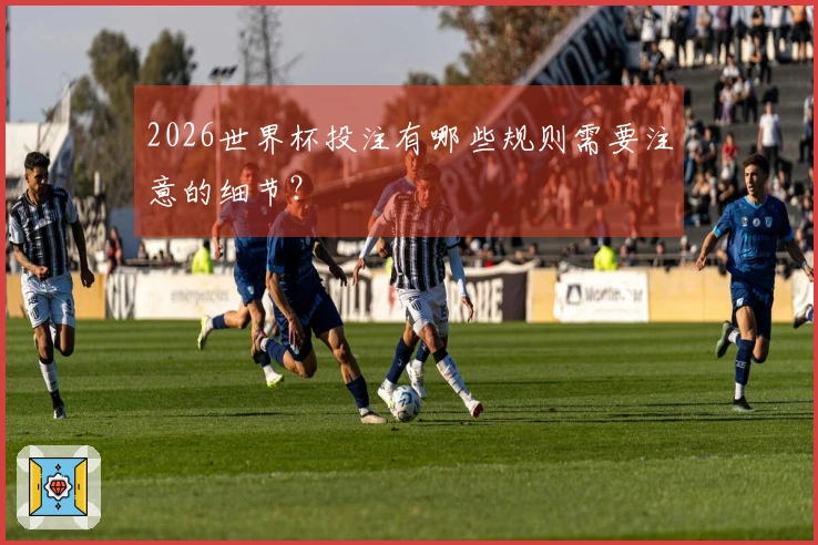 2026世界杯投注有哪些规则需要注意的细节？
