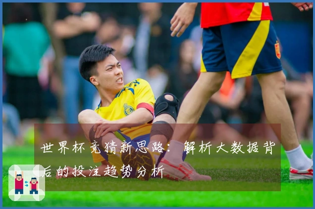 世界杯竞猜新思路：解析大数据背后的投注趋势分析