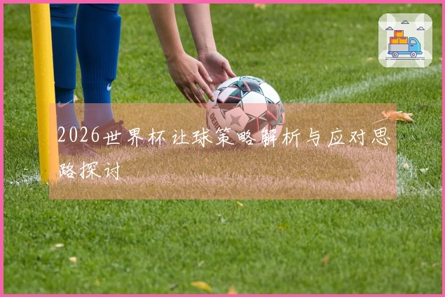 2026世界杯让球策略解析与应对思路探讨